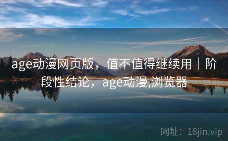 age动漫网页版，值不值得继续用｜阶段性结论，age动漫,浏览器