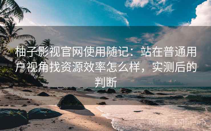 柚子影视官网使用随记：站在普通用户视角找资源效率怎么样，实测后的判断