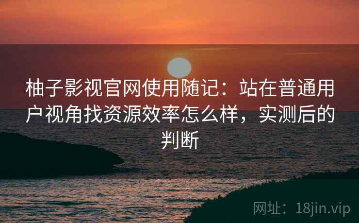 柚子影视官网使用随记：站在普通用户视角找资源效率怎么样，实测后的判断