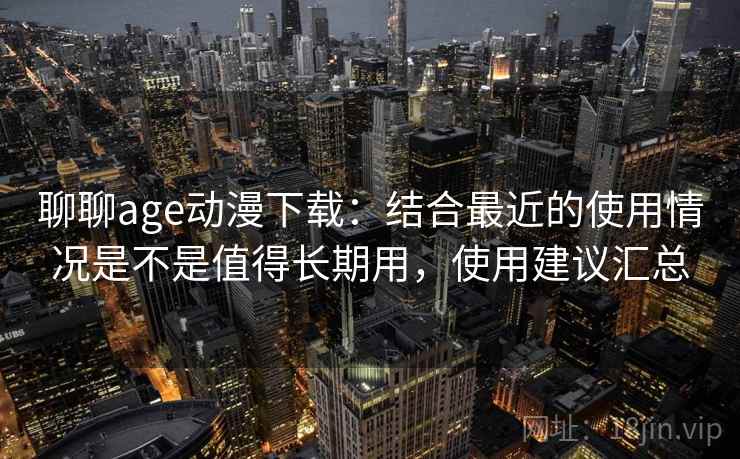 聊聊age动漫下载：结合最近的使用情况是不是值得长期用，使用建议汇总