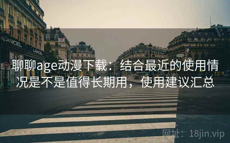聊聊age动漫下载：结合最近的使用情况是不是值得长期用，使用建议汇总