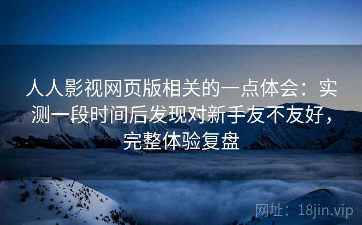 人人影视网页版相关的一点体会：实测一段时间后发现对新手友不友好，完整体验复盘
