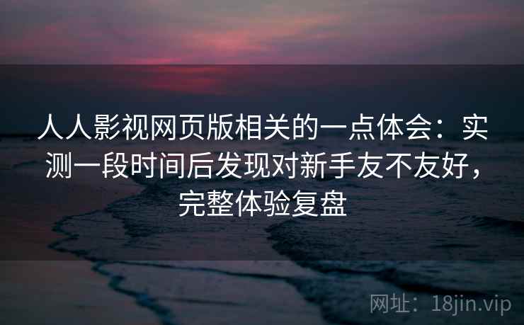 人人影视网页版相关的一点体会：实测一段时间后发现对新手友不友好，完整体验复盘