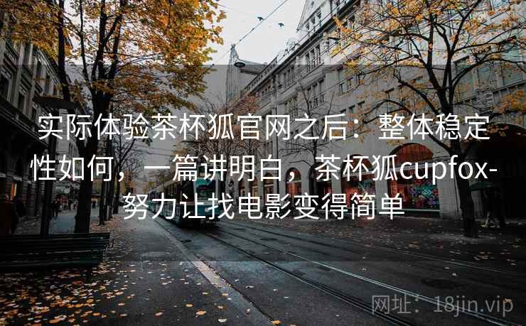 实际体验茶杯狐官网之后：整体稳定性如何，一篇讲明白，茶杯狐cupfox-努力让找电影变得简单
