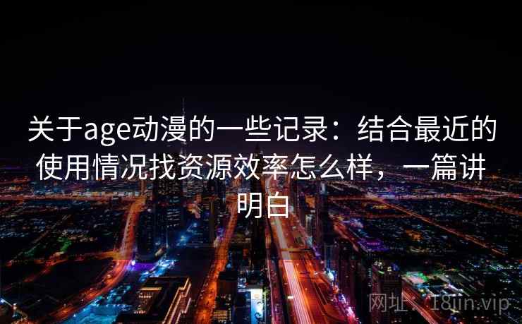 关于age动漫的一些记录:结合最近的使用情况找资源效率怎么样,一篇讲明白 关于age动漫的一些记录:结合最近的使用情况找资源效率怎么样,一篇讲明白