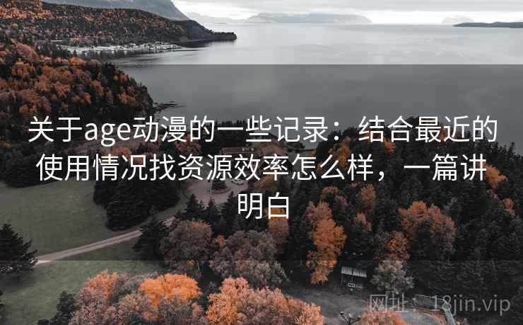 关于age动漫的一些记录:结合最近的使用情况找资源效率怎么样,一篇讲明白 关于age动漫的一些记录:结合最近的使用情况找资源效率怎么样,一篇讲明白