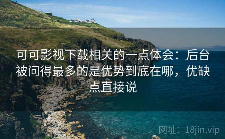 可可影视下载相关的一点体会:后台被问得最多的是优势到底在哪,优缺点直接说 可可影视下载相关的一点体会:后台被问得最多的是优势到底在哪,优缺点直接说