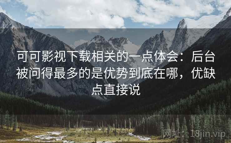 可可影视下载相关的一点体会:后台被问得最多的是优势到底在哪,优缺点直接说 可可影视下载相关的一点体会:后台被问得最多的是优势到底在哪,优缺点直接说