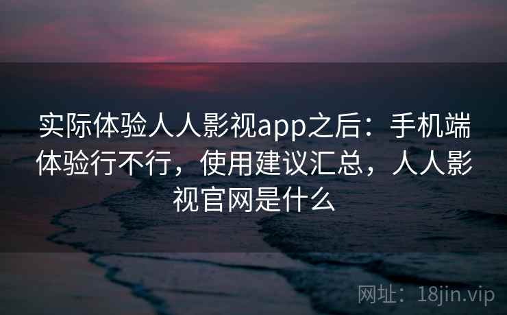 实际体验人人影视app之后：手机端体验行不行，使用建议汇总，人人影视官网是什么