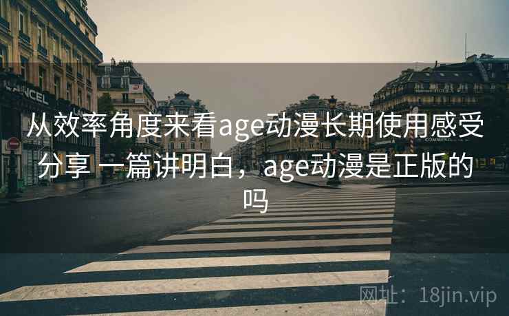 从效率角度来看age动漫长期使用感受分享 一篇讲明白，age动漫是正版的吗
