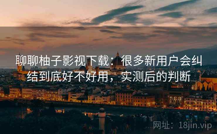 聊聊柚子影视下载:很多新用户会纠结到底好不好用,实测后的判断 聊聊柚子影视下载:很多新用户会纠结到底好不好用,实测后的判断
