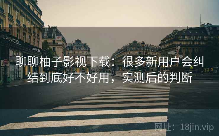 聊聊柚子影视下载:很多新用户会纠结到底好不好用,实测后的判断 聊聊柚子影视下载:很多新用户会纠结到底好不好用,实测后的判断