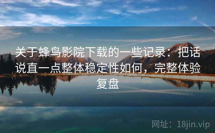 关于蜂鸟影院下载的一些记录:把话说直一点整体稳定性如何,完整体验复盘 关于蜂鸟影院下载的一些记录:把话说直一点整体稳定性如何,完整体验复盘