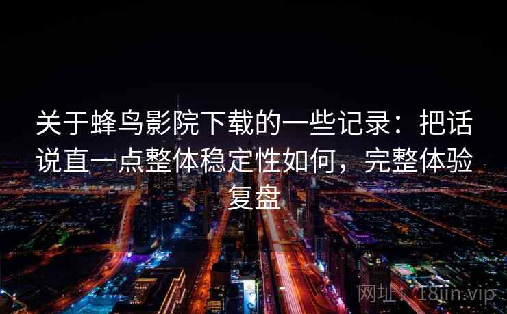 关于蜂鸟影院下载的一些记录:把话说直一点整体稳定性如何,完整体验复盘 关于蜂鸟影院下载的一些记录:把话说直一点整体稳定性如何,完整体验复盘