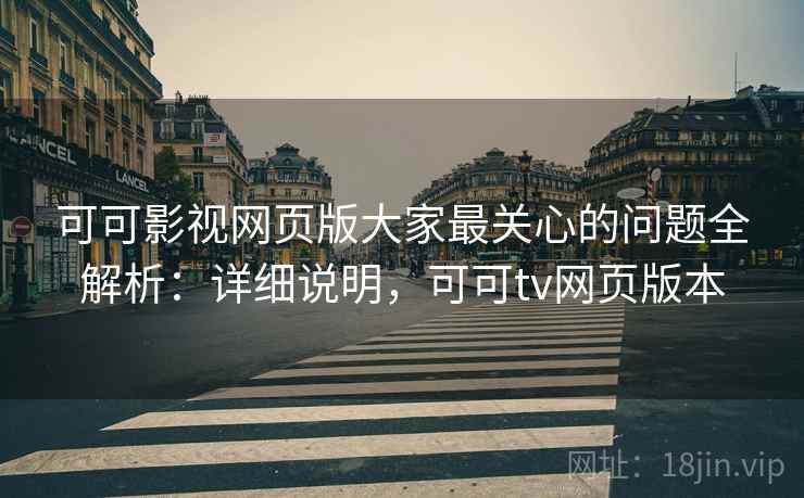 可可影视网页版大家最关心的问题全解析：详细说明，可可tv网页版本
