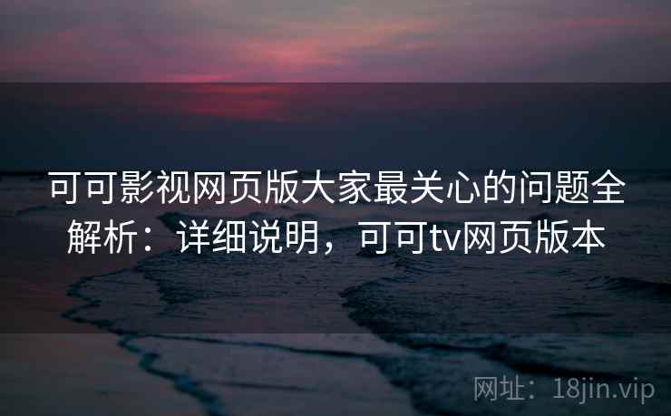可可影视网页版大家最关心的问题全解析：详细说明，可可tv网页版本