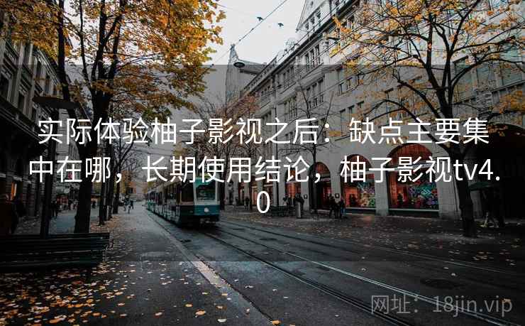实际体验柚子影视之后：缺点主要集中在哪，长期使用结论，柚子影视tv4.0