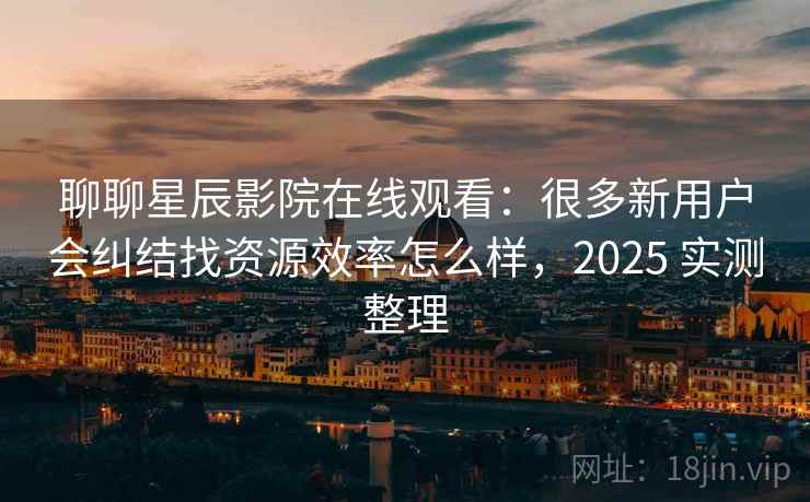 聊聊星辰影院在线观看：很多新用户会纠结找资源效率怎么样，2025 实测整理