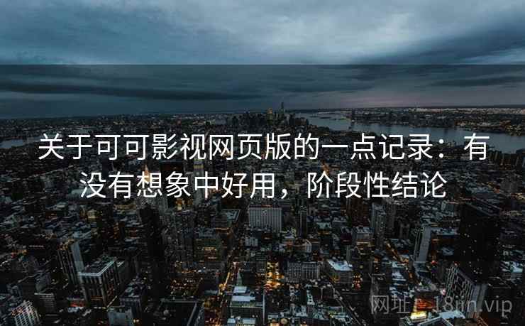 关于可可影视网页版的一点记录：有没有想象中好用，阶段性结论