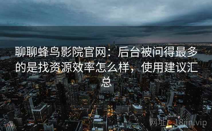 聊聊蜂鸟影院官网:后台被问得最多的是找资源效率怎么样,使用建议汇总 聊聊蜂鸟影院官网:后台被问得最多的是找资源效率怎么样,使用建议汇总