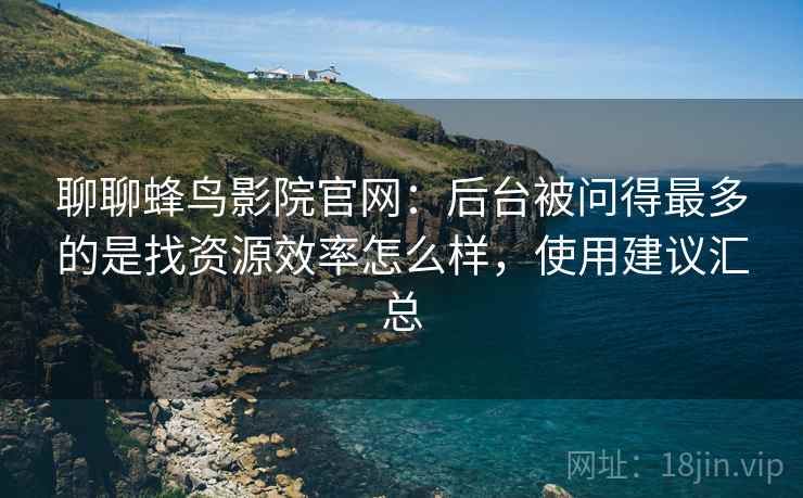聊聊蜂鸟影院官网:后台被问得最多的是找资源效率怎么样,使用建议汇总 聊聊蜂鸟影院官网:后台被问得最多的是找资源效率怎么样,使用建议汇总