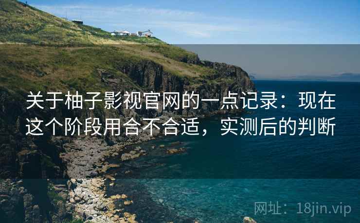 关于柚子影视官网的一点记录：现在这个阶段用合不合适，实测后的判断