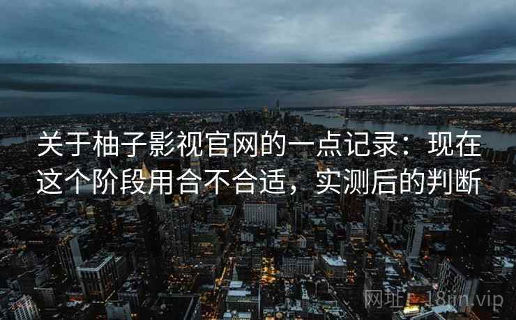 关于柚子影视官网的一点记录：现在这个阶段用合不合适，实测后的判断
