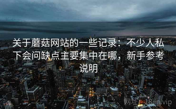 关于蘑菇网站的一些记录：不少人私下会问缺点主要集中在哪，新手参考说明