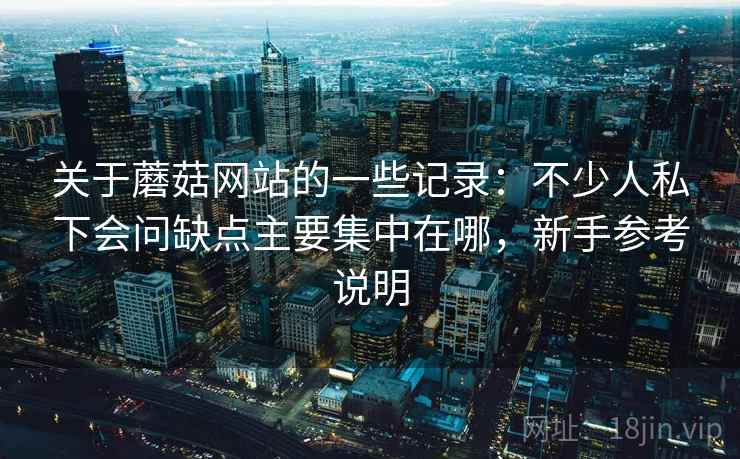 关于蘑菇网站的一些记录：不少人私下会问缺点主要集中在哪，新手参考说明