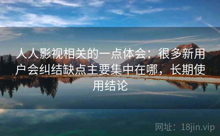 人人影视相关的一点体会：很多新用户会纠结缺点主要集中在哪，长期使用结论
