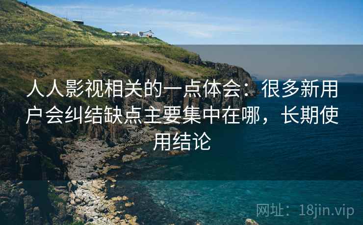 人人影视相关的一点体会：很多新用户会纠结缺点主要集中在哪，长期使用结论