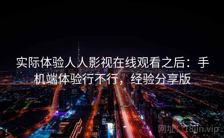 实际体验人人影视在线观看之后：手机端体验行不行，经验分享版