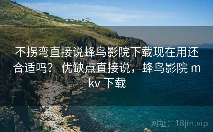 不拐弯直接说蜂鸟影院下载现在用还合适吗? 优缺点直接说,蜂鸟影院 mkv 下载 不拐弯直接说蜂鸟影院下载现在用还合适吗? 优缺点直接说,蜂鸟影院 mkv 下载