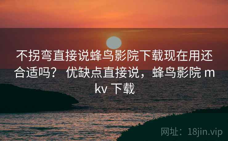 不拐弯直接说蜂鸟影院下载现在用还合适吗? 优缺点直接说,蜂鸟影院 mkv 下载 不拐弯直接说蜂鸟影院下载现在用还合适吗? 优缺点直接说,蜂鸟影院 mkv 下载