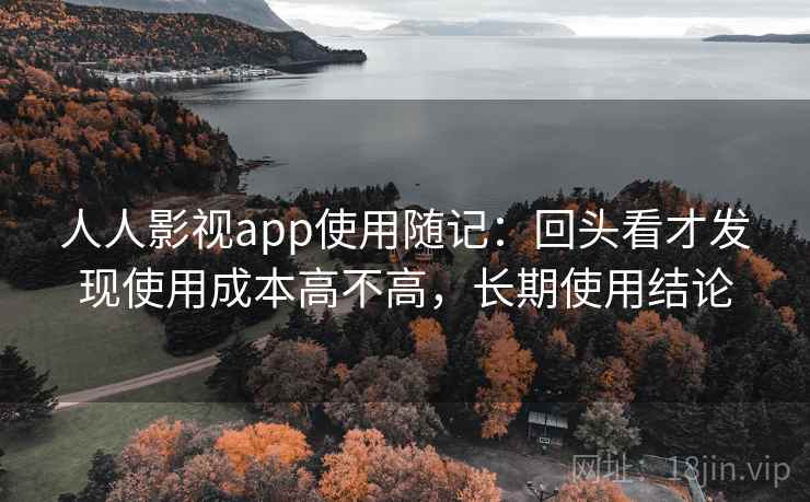 人人影视app使用随记：回头看才发现使用成本高不高，长期使用结论