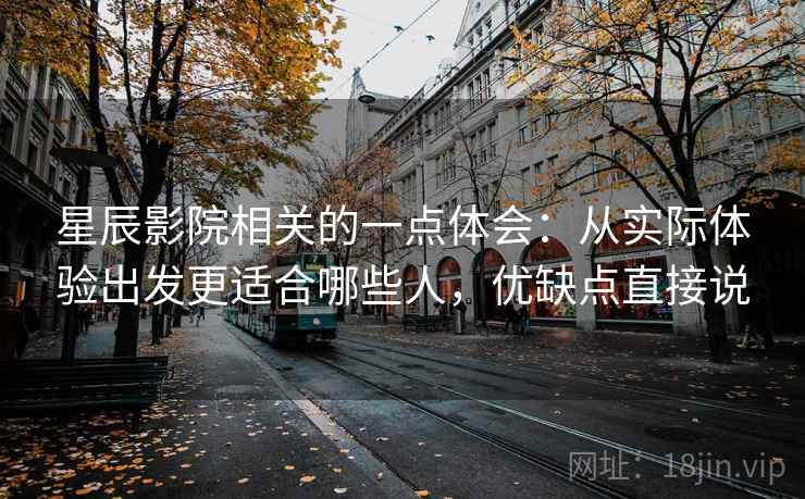 星辰影院相关的一点体会：从实际体验出发更适合哪些人，优缺点直接说