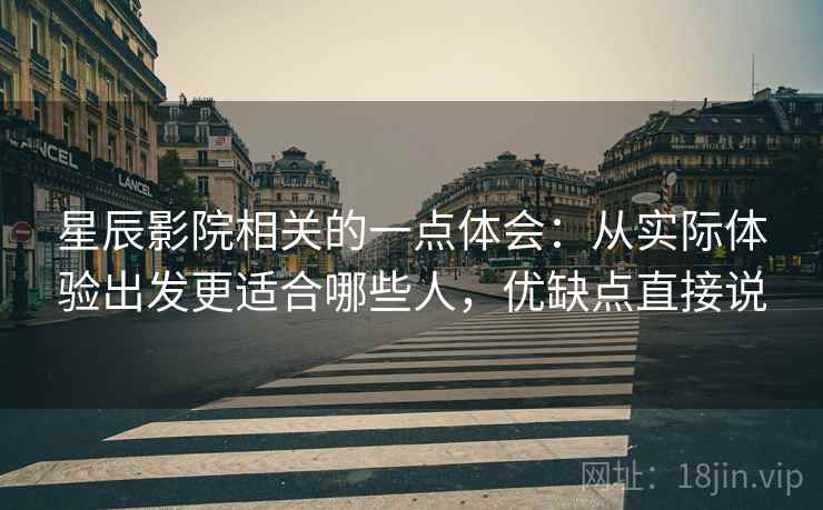 星辰影院相关的一点体会：从实际体验出发更适合哪些人，优缺点直接说