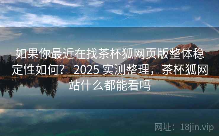 如果你最近在找茶杯狐网页版整体稳定性如何？ 2025 实测整理，茶杯狐网站什么都能看吗
