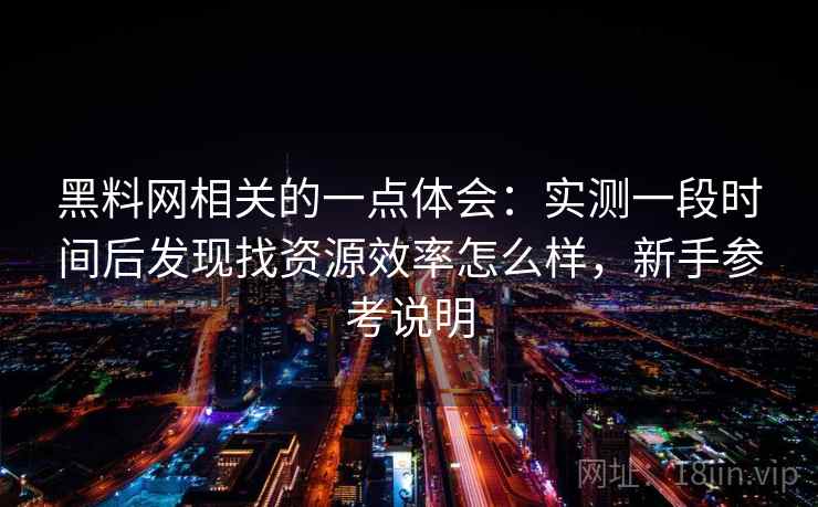 黑料网相关的一点体会：实测一段时间后发现找资源效率怎么样，新手参考说明