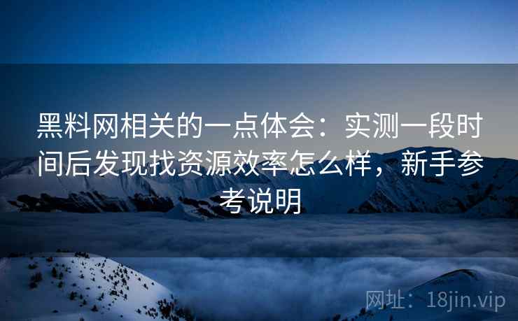 黑料网相关的一点体会：实测一段时间后发现找资源效率怎么样，新手参考说明