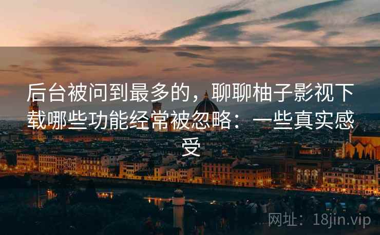 后台被问到最多的，聊聊柚子影视下载哪些功能经常被忽略：一些真实感受