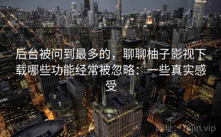 后台被问到最多的，聊聊柚子影视下载哪些功能经常被忽略：一些真实感受