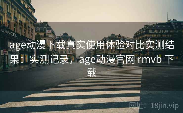 age动漫下载真实使用体验对比实测结果：实测记录，age动漫官网 rmvb 下载