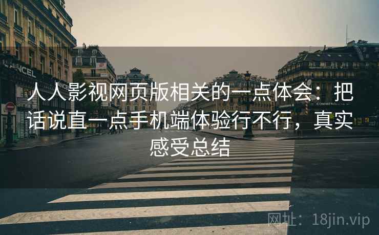 人人影视网页版相关的一点体会：把话说直一点手机端体验行不行，真实感受总结
