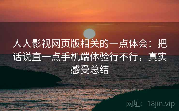 人人影视网页版相关的一点体会：把话说直一点手机端体验行不行，真实感受总结