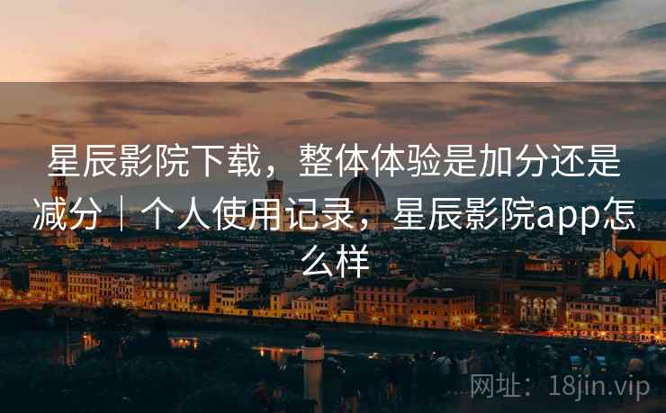 星辰影院下载，整体体验是加分还是减分｜个人使用记录，星辰影院app怎么样