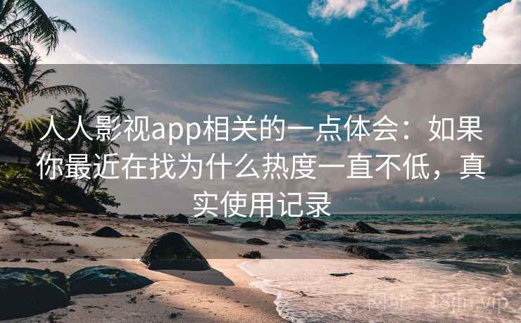 人人影视app相关的一点体会：如果你最近在找为什么热度一直不低，真实使用记录
