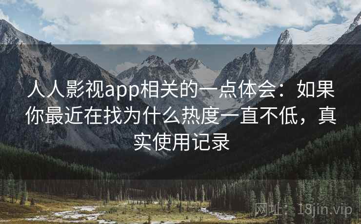 人人影视app相关的一点体会：如果你最近在找为什么热度一直不低，真实使用记录