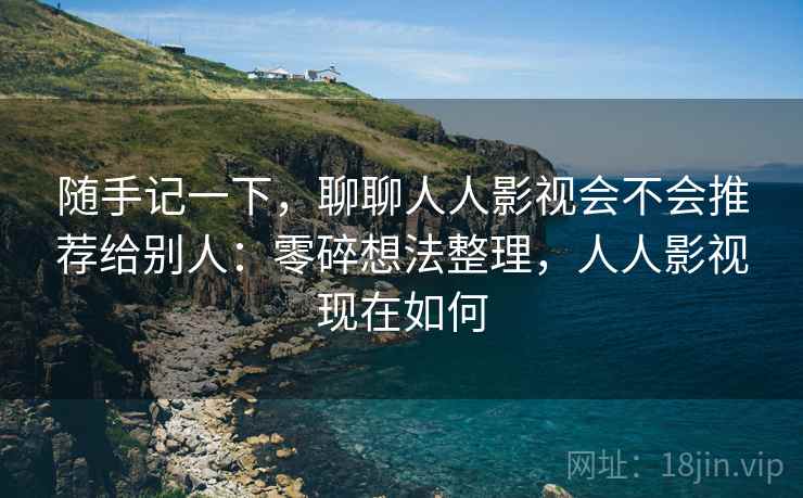 随手记一下，聊聊人人影视会不会推荐给别人：零碎想法整理，人人影视现在如何