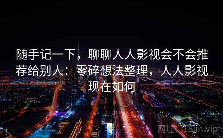 随手记一下，聊聊人人影视会不会推荐给别人：零碎想法整理，人人影视现在如何